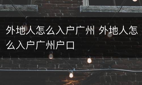 外地人怎么入户广州 外地人怎么入户广州户口