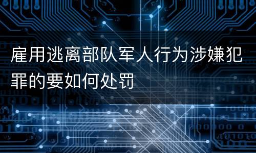 雇用逃离部队军人行为涉嫌犯罪的要如何处罚