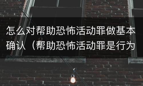 怎么对帮助恐怖活动罪做基本确认（帮助恐怖活动罪是行为犯吗）