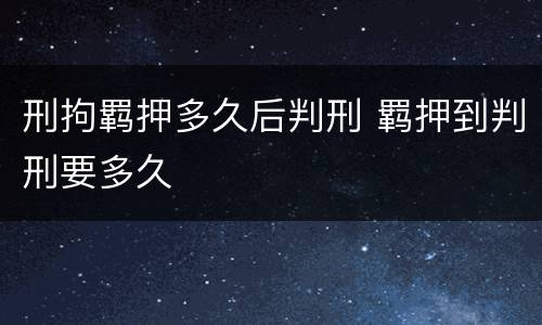 刑拘羁押多久后判刑 羁押到判刑要多久