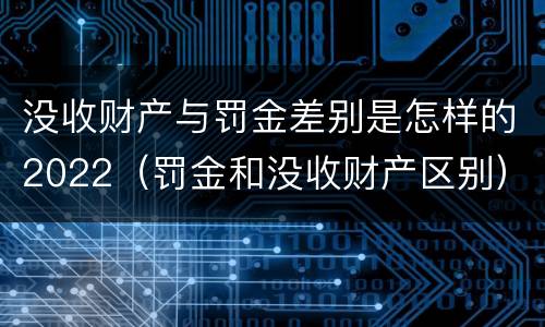没收财产与罚金差别是怎样的2022（罚金和没收财产区别）