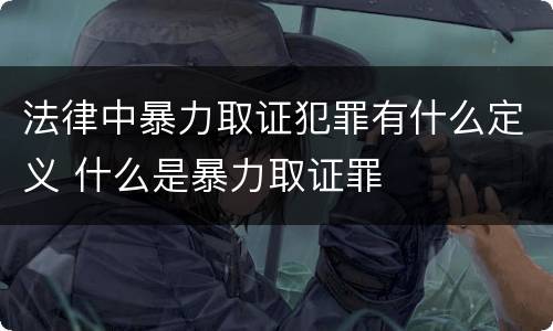 法律中暴力取证犯罪有什么定义 什么是暴力取证罪