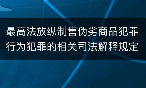 最高法放纵制售伪劣商品犯罪行为犯罪的相关司法解释规定包括什么重要内容
