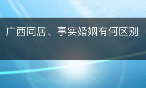 广西同居、事实婚姻有何区别