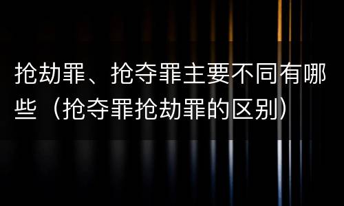 抢劫罪、抢夺罪主要不同有哪些（抢夺罪抢劫罪的区别）
