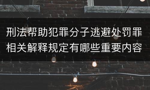 刑法帮助犯罪分子逃避处罚罪相关解释规定有哪些重要内容