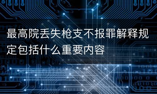 最高院丢失枪支不报罪解释规定包括什么重要内容