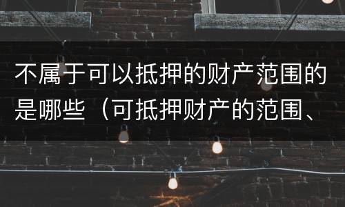 不属于可以抵押的财产范围的是哪些（可抵押财产的范围、不得抵押财产的范围）