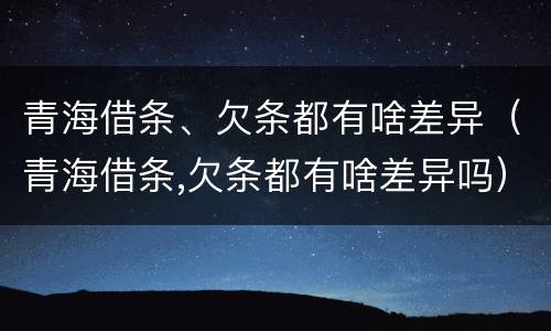 青海借条、欠条都有啥差异（青海借条,欠条都有啥差异吗）