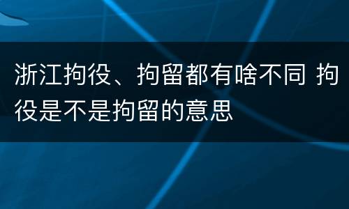浙江拘役、拘留都有啥不同 拘役是不是拘留的意思