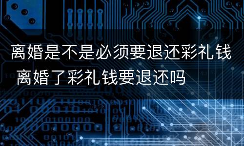 离婚是不是必须要退还彩礼钱 离婚了彩礼钱要退还吗
