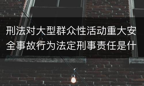 刑法对大型群众性活动重大安全事故行为法定刑事责任是什么