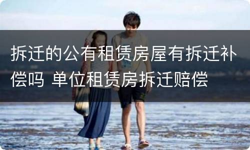 拆迁的公有租赁房屋有拆迁补偿吗 单位租赁房拆迁赔偿