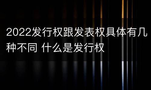 2022发行权跟发表权具体有几种不同 什么是发行权