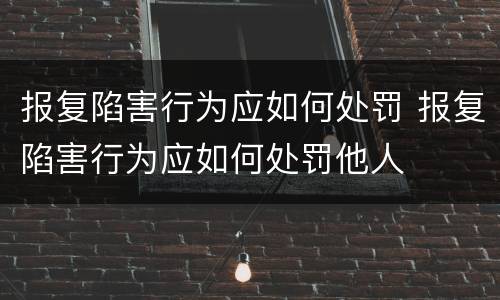 报复陷害行为应如何处罚 报复陷害行为应如何处罚他人