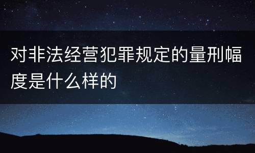 对非法经营犯罪规定的量刑幅度是什么样的