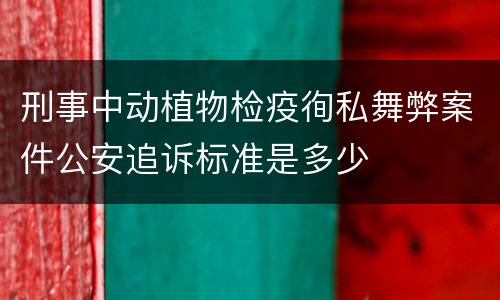 刑事中动植物检疫徇私舞弊案件公安追诉标准是多少