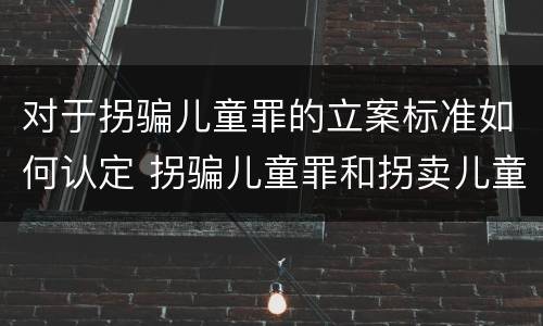 对于拐骗儿童罪的立案标准如何认定 拐骗儿童罪和拐卖儿童罪数罪并罚