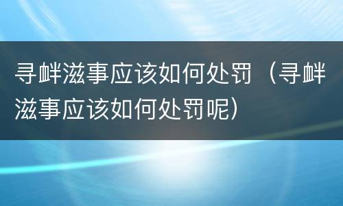 寻衅滋事应该如何处罚（寻衅滋事应该如何处罚呢）