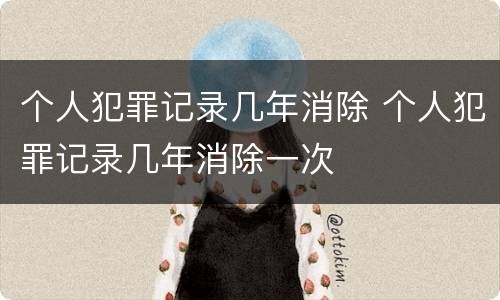 个人犯罪记录几年消除 个人犯罪记录几年消除一次