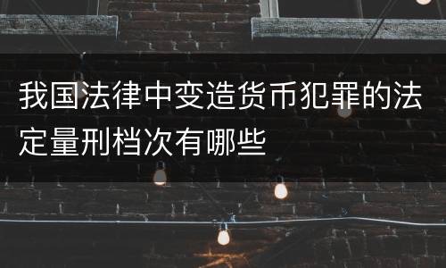 我国法律中变造货币犯罪的法定量刑档次有哪些