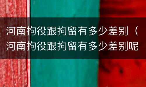 河南拘役跟拘留有多少差别（河南拘役跟拘留有多少差别呢）