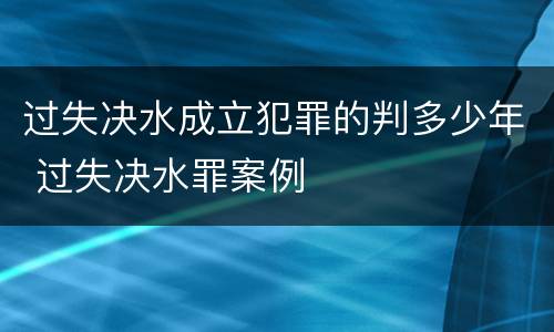 过失决水成立犯罪的判多少年 过失决水罪案例