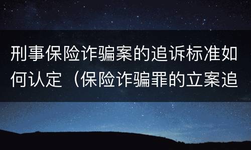 刑事保险诈骗案的追诉标准如何认定（保险诈骗罪的立案追诉标准是什么）