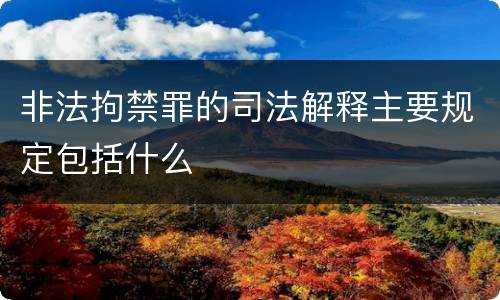 非法拘禁罪的司法解释主要规定包括什么