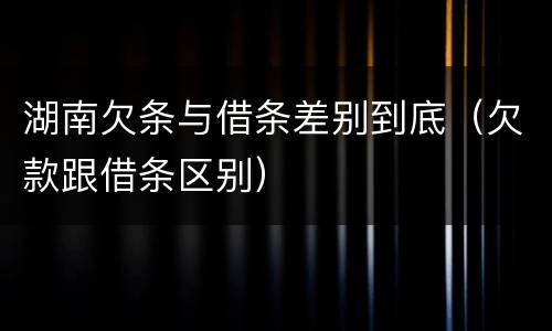 湖南欠条与借条差别到底（欠款跟借条区别）