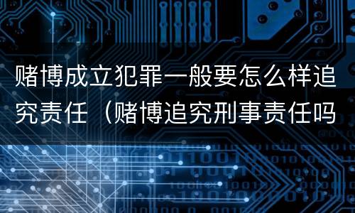 赌博成立犯罪一般要怎么样追究责任（赌博追究刑事责任吗）