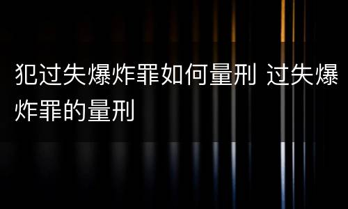 犯过失爆炸罪如何量刑 过失爆炸罪的量刑