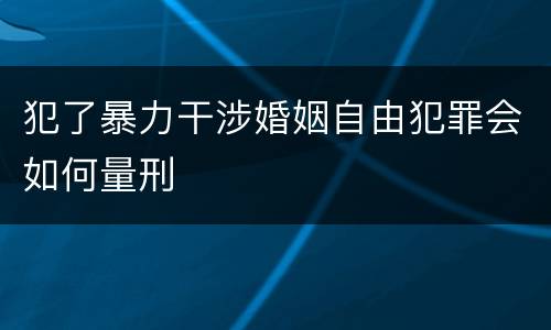 犯了暴力干涉婚姻自由犯罪会如何量刑
