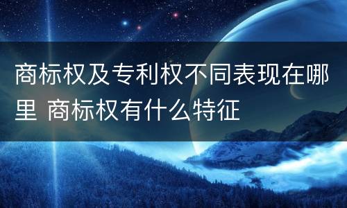 商标权及专利权不同表现在哪里 商标权有什么特征