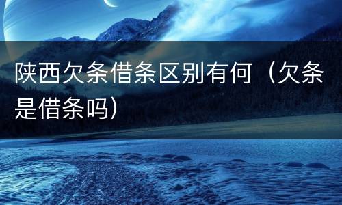 陕西欠条借条区别有何（欠条是借条吗）