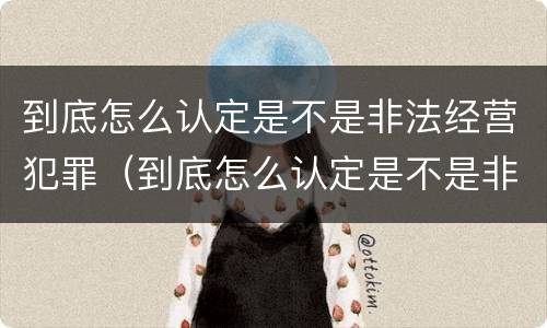 到底怎么认定是不是非法经营犯罪（到底怎么认定是不是非法经营犯罪呢）
