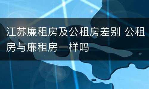 江苏廉租房及公租房差别 公租房与廉租房一样吗