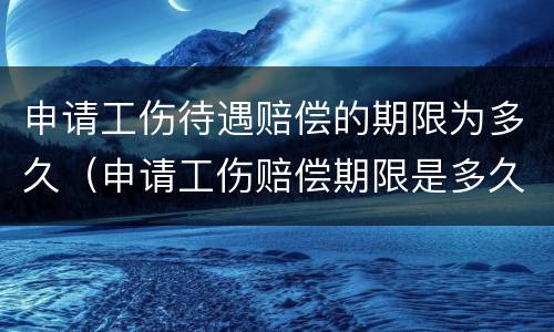 申请工伤待遇赔偿的期限为多久（申请工伤赔偿期限是多久）
