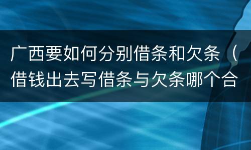 广西要如何分别借条和欠条（借钱出去写借条与欠条哪个合法）