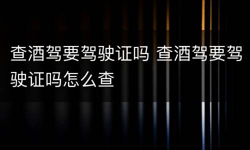 查酒驾要驾驶证吗 查酒驾要驾驶证吗怎么查