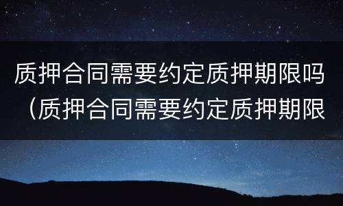 质押合同需要约定质押期限吗（质押合同需要约定质押期限吗为什么）