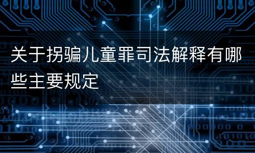 关于拐骗儿童罪司法解释有哪些主要规定