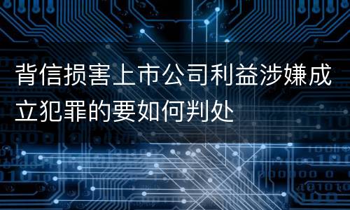 背信损害上市公司利益涉嫌成立犯罪的要如何判处