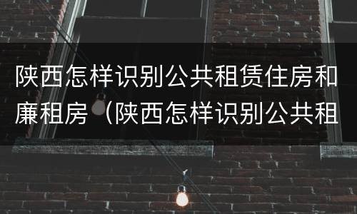 陕西怎样识别公共租赁住房和廉租房（陕西怎样识别公共租赁住房和廉租房信息）