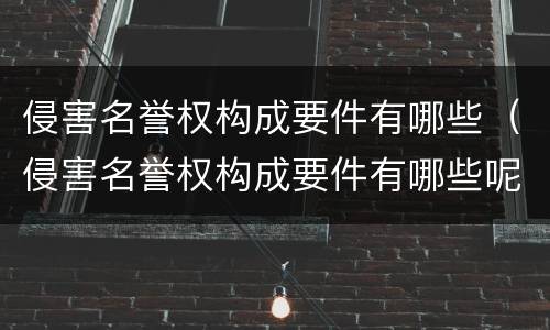 侵害名誉权构成要件有哪些（侵害名誉权构成要件有哪些呢）