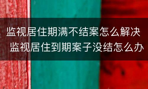 监视居住期满不结案怎么解决 监视居住到期案子没结怎么办