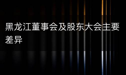 黑龙江董事会及股东大会主要差异
