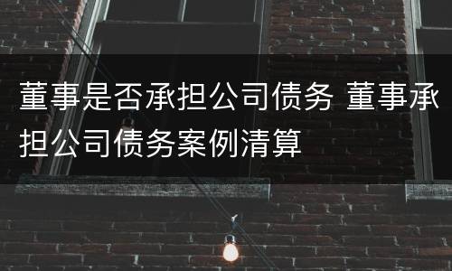 董事是否承担公司债务 董事承担公司债务案例清算