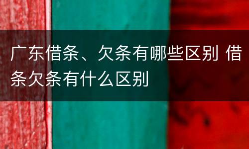 广东借条、欠条有哪些区别 借条欠条有什么区别