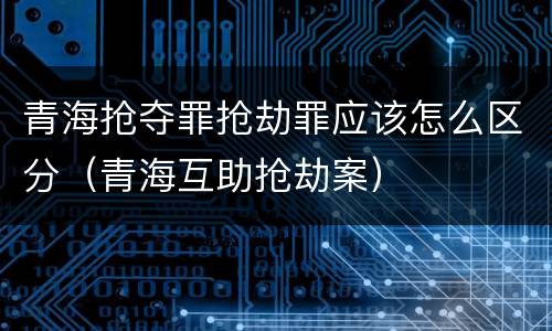 青海抢夺罪抢劫罪应该怎么区分（青海互助抢劫案）